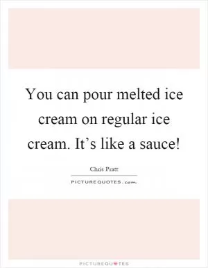 You can pour melted ice cream on regular ice cream. It’s like a sauce! Picture Quote #1