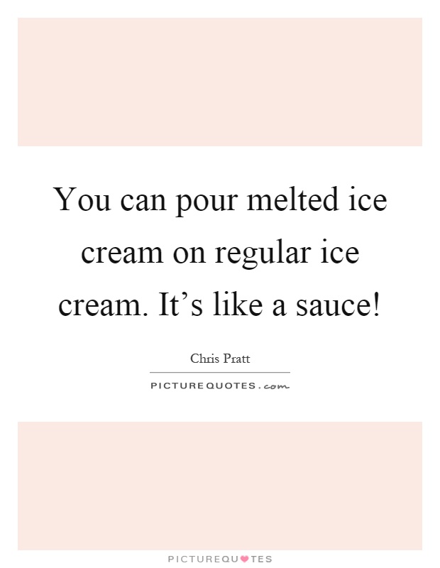 You can pour melted ice cream on regular ice cream. It's like a sauce! Picture Quote #1