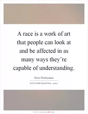 A race is a work of art that people can look at and be affected in as many ways they’re capable of understanding Picture Quote #1