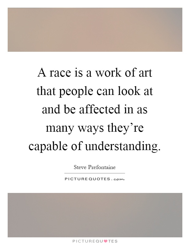 A race is a work of art that people can look at and be affected in as many ways they're capable of understanding Picture Quote #1