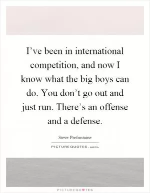 I’ve been in international competition, and now I know what the big boys can do. You don’t go out and just run. There’s an offense and a defense Picture Quote #1