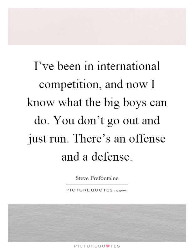 I've been in international competition, and now I know what the big boys can do. You don't go out and just run. There's an offense and a defense Picture Quote #1