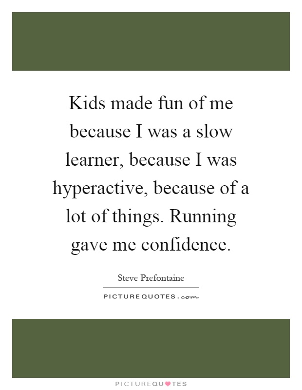 Kids made fun of me because I was a slow learner, because I was hyperactive, because of a lot of things. Running gave me confidence Picture Quote #1