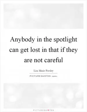 Anybody in the spotlight can get lost in that if they are not careful Picture Quote #1