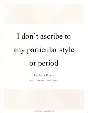 I don’t ascribe to any particular style or period Picture Quote #1