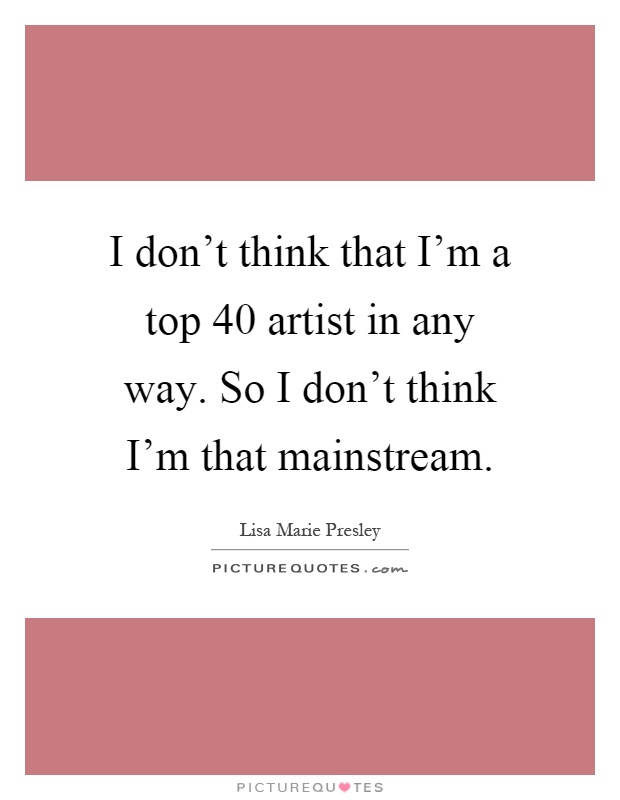 I don't think that I'm a top 40 artist in any way. So I don't think I'm that mainstream Picture Quote #1