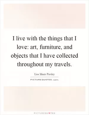 I live with the things that I love: art, furniture, and objects that I have collected throughout my travels Picture Quote #1
