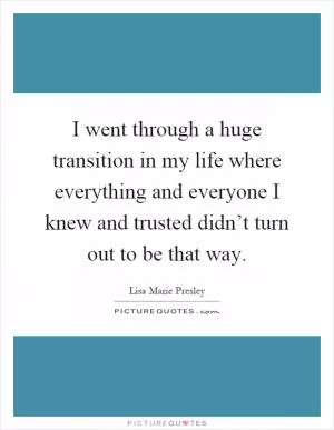 I went through a huge transition in my life where everything and everyone I knew and trusted didn’t turn out to be that way Picture Quote #1