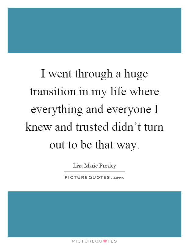 I went through a huge transition in my life where everything and everyone I knew and trusted didn't turn out to be that way Picture Quote #1