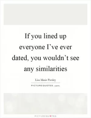 If you lined up everyone I’ve ever dated, you wouldn’t see any similarities Picture Quote #1