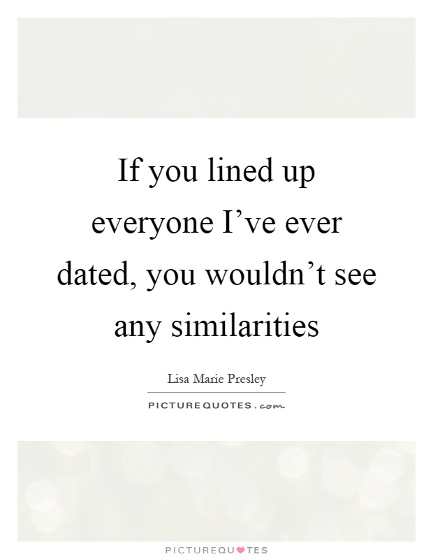 If you lined up everyone I've ever dated, you wouldn't see any similarities Picture Quote #1