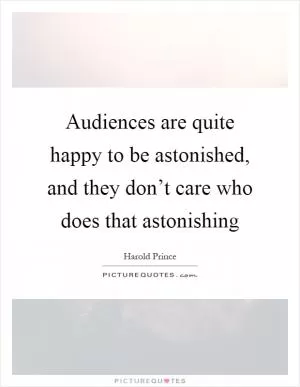 Audiences are quite happy to be astonished, and they don’t care who does that astonishing Picture Quote #1