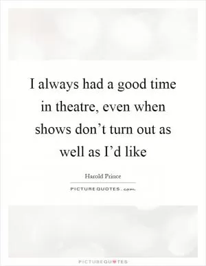 I always had a good time in theatre, even when shows don’t turn out as well as I’d like Picture Quote #1