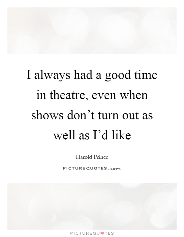 I always had a good time in theatre, even when shows don't turn out as well as I'd like Picture Quote #1