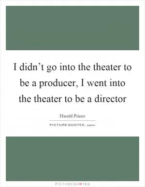 I didn’t go into the theater to be a producer, I went into the theater to be a director Picture Quote #1
