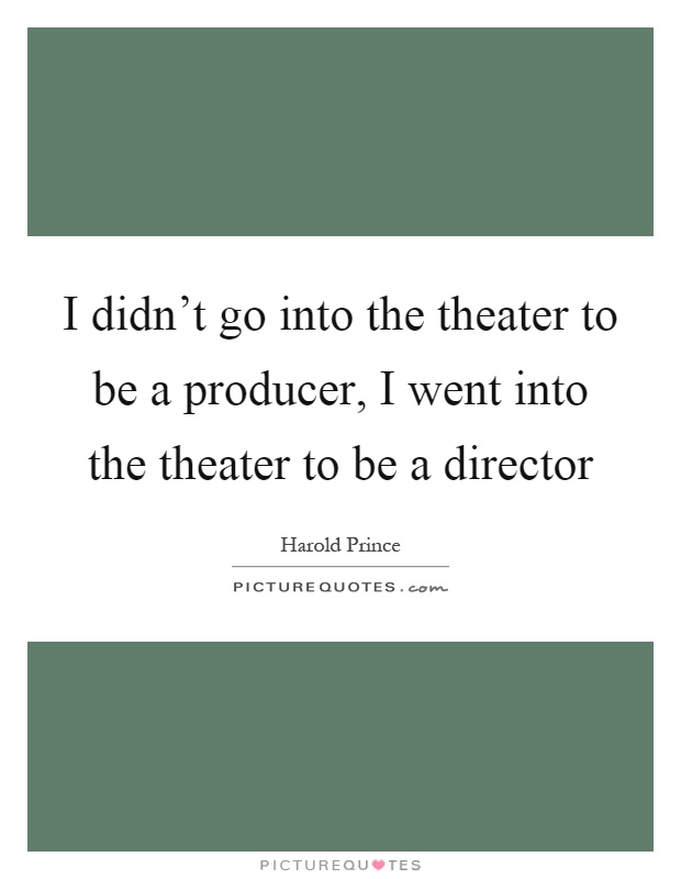 I didn't go into the theater to be a producer, I went into the theater to be a director Picture Quote #1