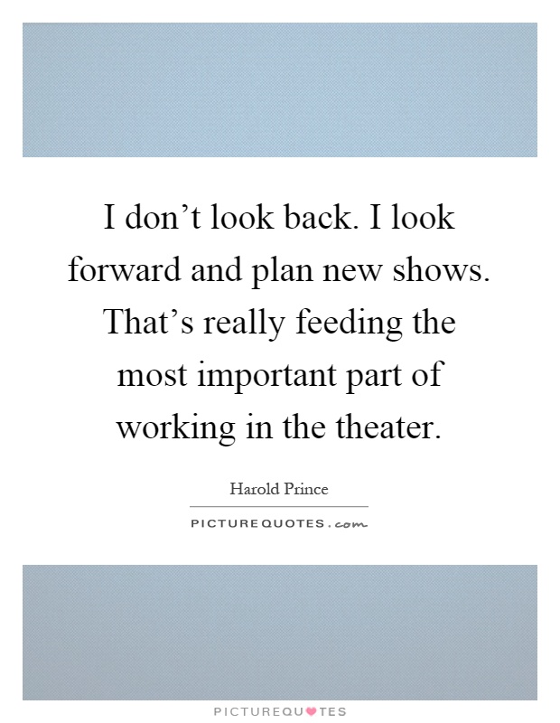 I don't look back. I look forward and plan new shows. That's really feeding the most important part of working in the theater Picture Quote #1