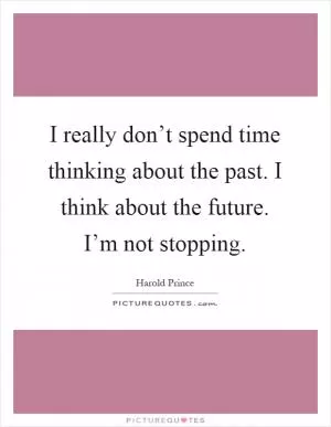 I really don’t spend time thinking about the past. I think about the future. I’m not stopping Picture Quote #1