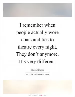 I remember when people actually wore coats and ties to theatre every night. They don’t anymore. It’s very different Picture Quote #1