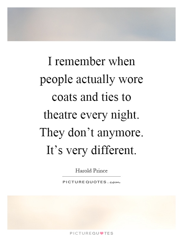 I remember when people actually wore coats and ties to theatre every night. They don't anymore. It's very different Picture Quote #1