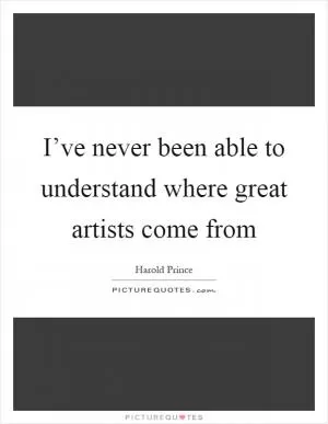 I’ve never been able to understand where great artists come from Picture Quote #1