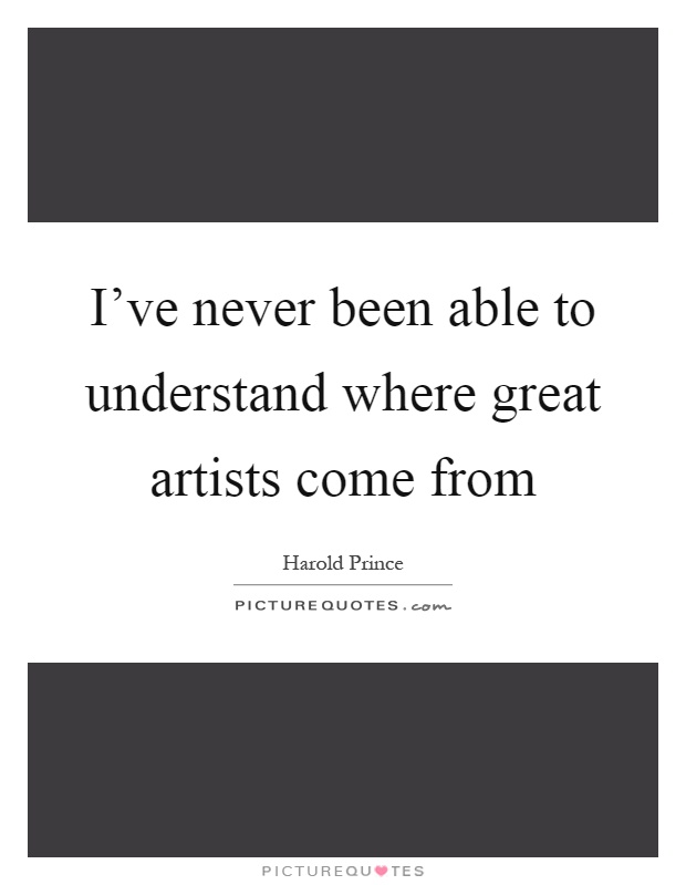 I've never been able to understand where great artists come from Picture Quote #1