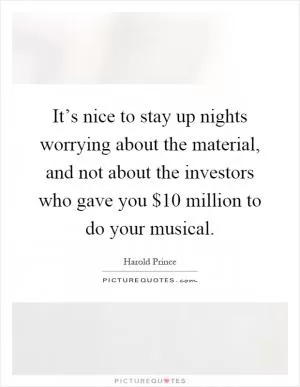 It’s nice to stay up nights worrying about the material, and not about the investors who gave you $10 million to do your musical Picture Quote #1