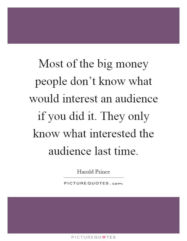 Most of the big money people don't know what would interest an audience if you did it. They only know what interested the audience last time Picture Quote #1
