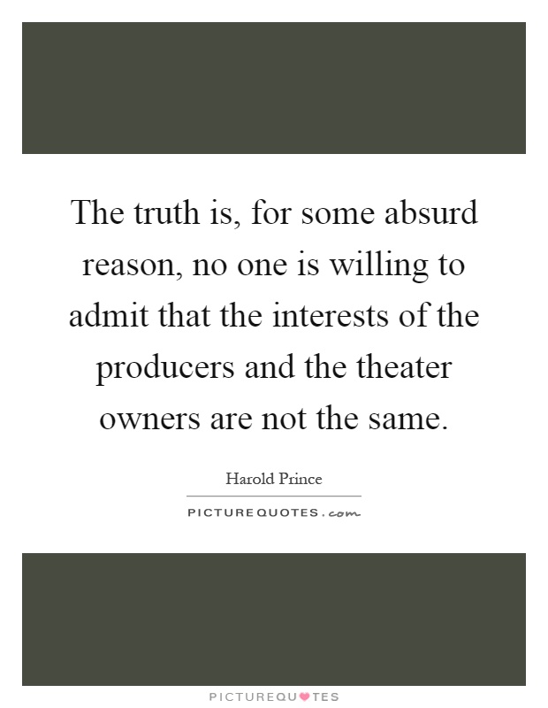 The truth is, for some absurd reason, no one is willing to admit that the interests of the producers and the theater owners are not the same Picture Quote #1