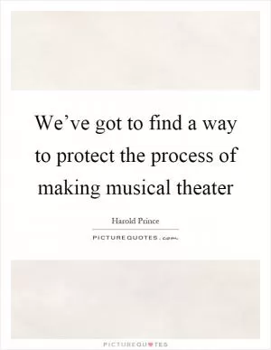 We’ve got to find a way to protect the process of making musical theater Picture Quote #1