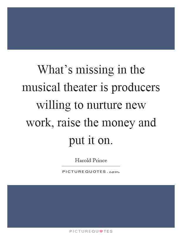 What's missing in the musical theater is producers willing to nurture new work, raise the money and put it on Picture Quote #1