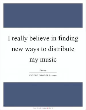 I really believe in finding new ways to distribute my music Picture Quote #1