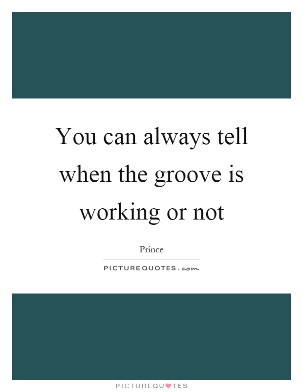 You can always tell when the groove is working or not Picture Quote #1