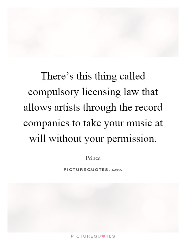 There's this thing called compulsory licensing law that allows artists through the record companies to take your music at will without your permission Picture Quote #1