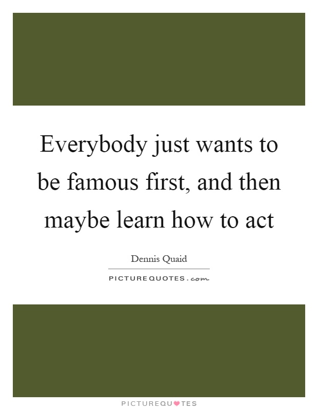 Everybody just wants to be famous first, and then maybe learn how to act Picture Quote #1