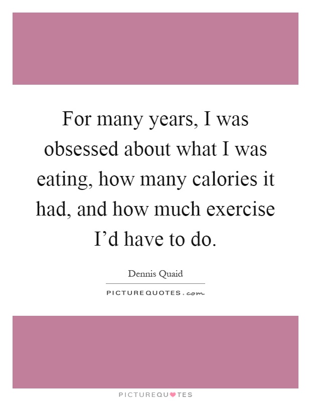 For many years, I was obsessed about what I was eating, how many calories it had, and how much exercise I'd have to do Picture Quote #1