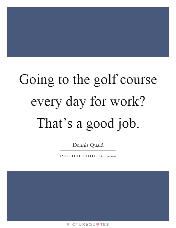 Going to the golf course every day for work? That's a good job Picture Quote #1
