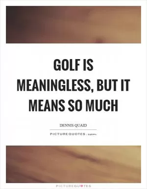 Golf is meaningless, but it means so much Picture Quote #1