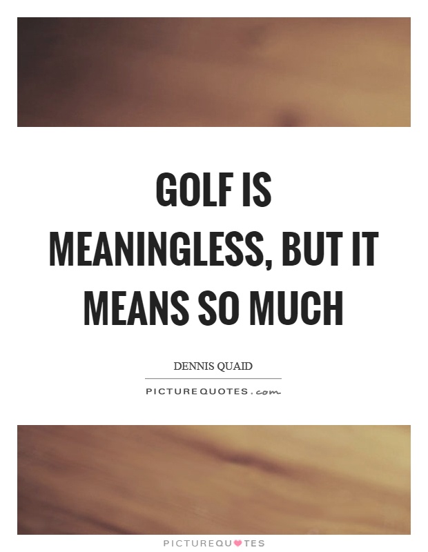 Golf is meaningless, but it means so much Picture Quote #1