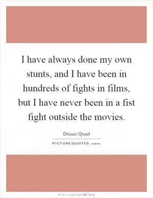 I have always done my own stunts, and I have been in hundreds of fights in films, but I have never been in a fist fight outside the movies Picture Quote #1