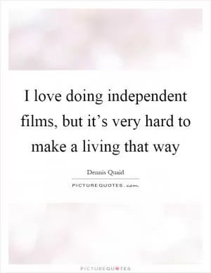 I love doing independent films, but it’s very hard to make a living that way Picture Quote #1