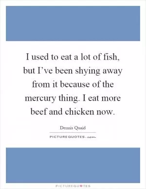 I used to eat a lot of fish, but I’ve been shying away from it because of the mercury thing. I eat more beef and chicken now Picture Quote #1