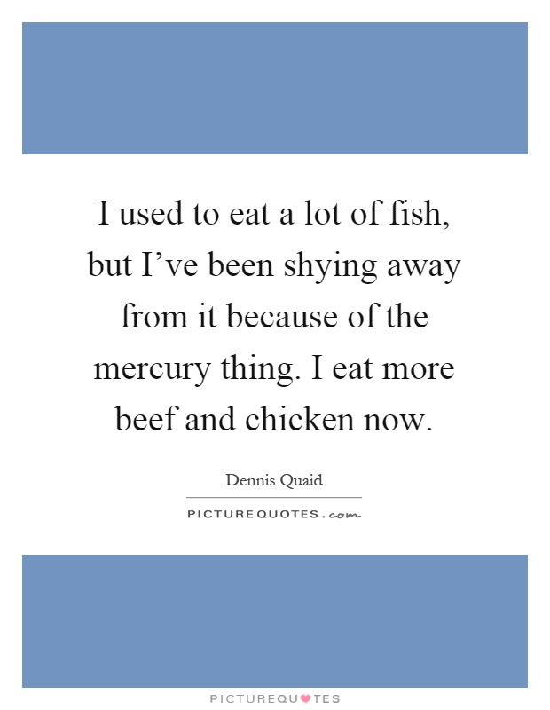 I used to eat a lot of fish, but I've been shying away from it because of the mercury thing. I eat more beef and chicken now Picture Quote #1