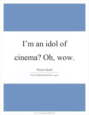 I’m an idol of cinema? Oh, wow Picture Quote #1