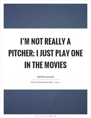 I’m not really a pitcher; I just play one in the movies Picture Quote #1