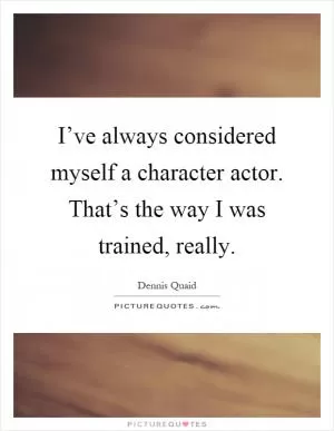 I’ve always considered myself a character actor. That’s the way I was trained, really Picture Quote #1