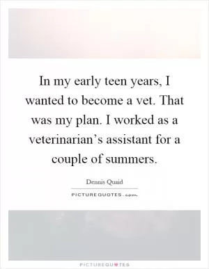 In my early teen years, I wanted to become a vet. That was my plan. I worked as a veterinarian’s assistant for a couple of summers Picture Quote #1