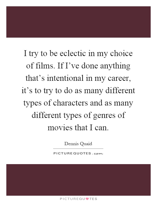 I try to be eclectic in my choice of films. If I've done anything that's intentional in my career, it's to try to do as many different types of characters and as many different types of genres of movies that I can Picture Quote #1