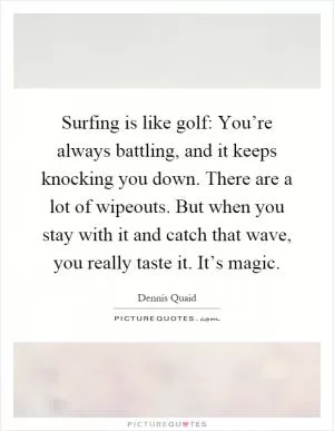 Surfing is like golf: You’re always battling, and it keeps knocking you down. There are a lot of wipeouts. But when you stay with it and catch that wave, you really taste it. It’s magic Picture Quote #1