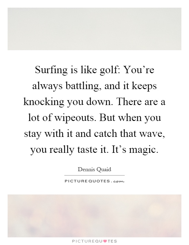Surfing is like golf: You're always battling, and it keeps knocking you down. There are a lot of wipeouts. But when you stay with it and catch that wave, you really taste it. It's magic Picture Quote #1